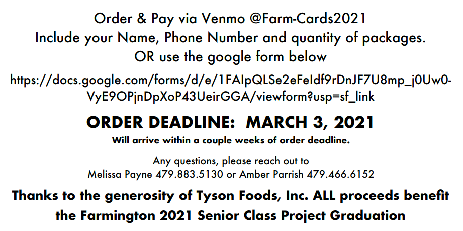 Flyer: Order & pay via Venmo @Farm-Cards2021, include your name, phone number, and quantity of  packages OR use the Google Form linked in the post. Order deadline is March 3, 2021 and orders will arrive a couple of weeks after. Any questions, please reach out to Melissa Payne (479.883.5130) or Amber Parrish (479. 466.6152). Thank you for the generosity of Tyson Foods, Inc. 