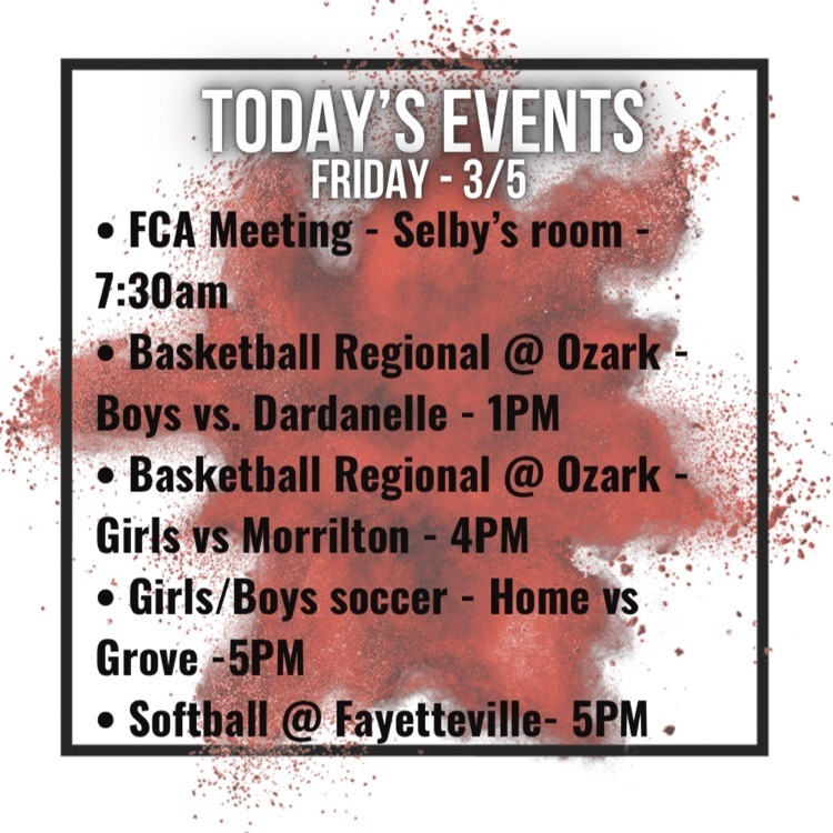 FCA meeting in Selby’s room at 7:30am, boys regional basketball in ozark against Dardanelle 1pm, girls regional basketball against morrilton at 4pm, girls/boys silver at home vs grove at 5pm, softball at Fayetteville 5pm